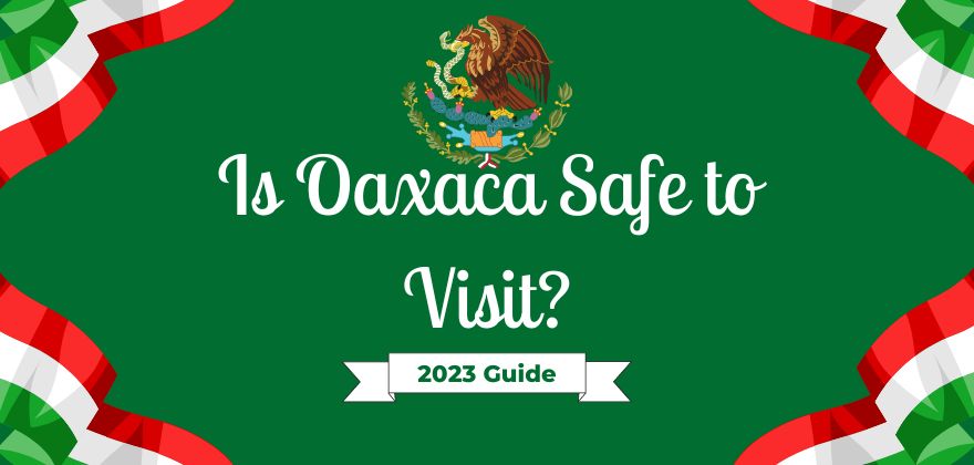 Is Oaxaca Safe to Visit? 2023 Guide